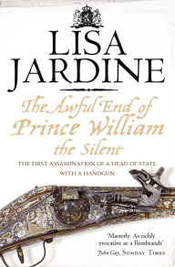 Title: The Awful End of Prince William the Silent: The First Assassination of a Head of State with a Hand-Gun, Author: Lisa Jardine