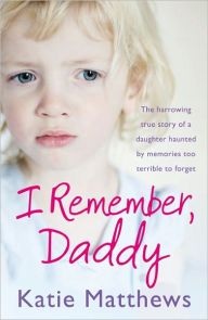 Title: I Remember, Daddy: The harrowing true story of a daughter haunted by memories too terrible to forget, Author: Katie Matthews