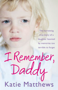 Title: I Remember, Daddy: The harrowing true story of a daughter haunted by memories too terrible to forget, Author: Katie Matthews