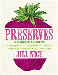 Title: Preserves: A Beginner's Guide to Making Jams and Jellies, Chutneys and Pickles, Sauces and Ketchups, Syrups and Alcoholic Sips. b, Author: Jill Nice