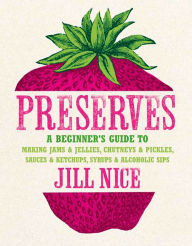 Title: Preserves: A beginner's guide to making jams and jellies, chutneys and pickles, sauces and ketchups, syrups and alcoholic sips, Author: Jill Nice