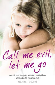 Title: Call Me Evil, Let Me Go: A mother's struggle to save her children from a brutal religious cult, Author: Sarah Jones