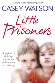 Title: Little Prisoners: A tragic story of siblings trapped in a world of abuse and suffering, Author: Casey Watson
