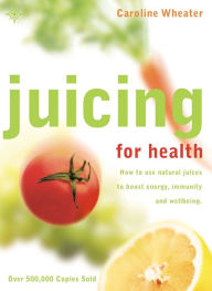 Title: Juicing for Health: How to use natural juices to boost energy, immunity and wellbeing, Author: Caroline Wheater