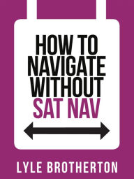 Title: How To Navigate Without Sat Nav (Collins Shorts, Book 10), Author: Lyle Brotherton