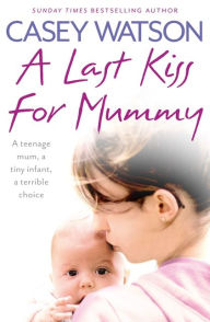 Title: A Last Kiss for Mummy: A teenage mum, a tiny infant, a desperate decision, Author: Casey Watson