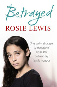 Title: Betrayed: The heartbreaking true story of a struggle to escape a cruel life defined by family honour, Author: Rosie Lewis