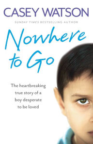 Title: Nowhere to Go: The Heartbreaking True Story of a Boy Desperate to Be Loved, Author: Casey Watson