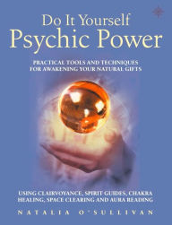 Title: Do It Yourself Psychic Power: Practical Tools and Techniques for Awakening Your Natural Gifts using Clairvoyance, Spirit Guides, Chakra Healing, Space Clearing and Aura Reading, Author: Natalia O'Sullivan