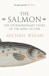 Title: The Salmon: The Extraordinary Story of the King of Fish, Author: Michael Wigan