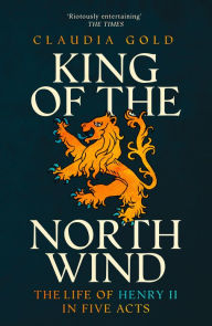 Title: King of the North Wind: The Life of Henry II in Five Acts, Author: Claudia Gold