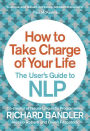 How to Take Charge of Your Life: The User?s Guide to NLP