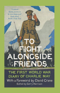 Title: To Fight Alongside Friends: The First World War Diaries of Charlie May, Author: Gerry Harrison