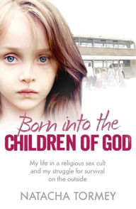 Title: Born into the Children of God: My life in a religious sex cult and my struggle for survival on the outside, Author: Natacha Tormey