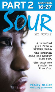 Title: Sour: My Story - Part 2 of 3: A troubled girl from a broken home. The Brixton gang she nearly died for. The baby she fought to live for., Author: Tracey Miller