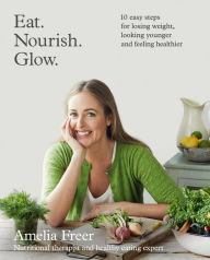 Title: Eat. Nourish. Glow.: 10 easy steps for losing weight, looking younger & feeling healthier, Author: Amelia Freer