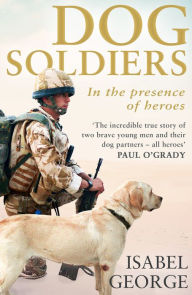 Title: Dog Soldiers: Love, loyalty and sacrifice on the front line, Author: Isabel George