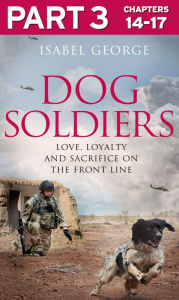 Title: Dog Soldiers: Part 3 of 3: Love, loyalty and sacrifice on the front line, Author: Isabel George
