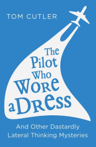 Title: The Pilot Who Wore a Dress: And Other Dastardly Lateral Thinking Mysteries, Author: Tom Cutler