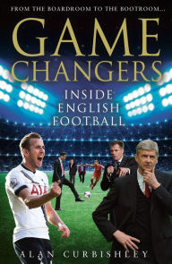 Title: Game Changers: Inside English Football: From the Boardroom to the Bootroom, Author: Alan Curbishley