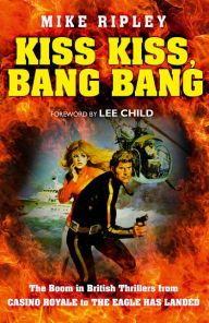 Title: Kiss Kiss, Bang Bang: The Boom in British Thrillers from Casino Royale to The Eagle Has Landed, Author: Mike Ripley