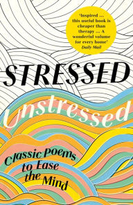 Title: Stressed, Unstressed: Classic Poems to Ease the Mind, Author: Jonathan Bate