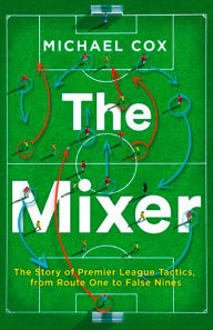 Title: The Mixer: The Story of Premier League Tactics, from Route One to False Nines, Author: Michael Cox