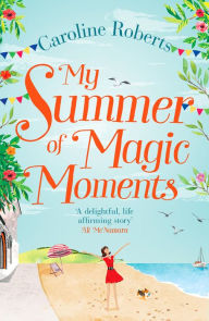 Title: My Summer of Magic Moments: Uplifting and romantic - the perfect, feel good holiday read!, Author: Caroline Roberts