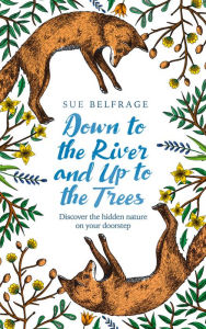 Title: Down to the River and Up to the Trees: Discover the hidden nature on your doorstep, Author: Sue Belfrage