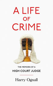 Title: A Life of Crime: The Memoirs of a High Court Judge, Author: Harry Ognall
