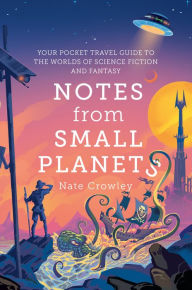 Title: Notes from Small Planets: Your Pocket Travel Guide to the Worlds of Science Fiction and Fantasy, Author: Nate Crowley