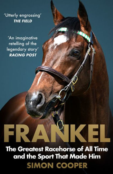 Frankel: The Greatest Racehorse of All Time and the Sport That Made Him