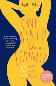 Title: Give Birth Like a Feminist: Your body. Your baby. Your choices., Author: Milli Hill