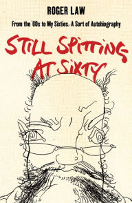 Title: Still Spitting at Sixty: From the 60s to My Sixties, A Sort of Autobiography, Author: Roger Law