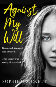 Title: Against My Will: Groomed, trapped and abused. This is my true story of survival., Author: Sophie Crockett