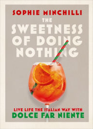 Title: The Sweetness of Doing Nothing: Live Life the Italian Way with Dolce Far Niente, Author: Sophie Minchilli