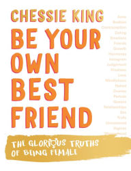 Title: Be Your Own Best Friend: The Glorious Truths of Being Female, Author: Chessie King