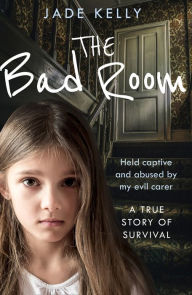 Title: The Bad Room: Held Captive and Abused by My Evil Carer. A True Story of Survival., Author: Jade Kelly