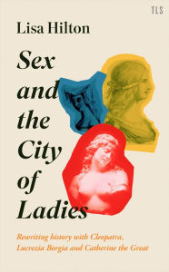 Free audiobook podcast downloads Sex and the City of Ladies: Rewriting History with Cleopatra, Lucrezia Borgia and Catherine the Great by Lisa Hilton DJVU ePub FB2 in English 9780008389611