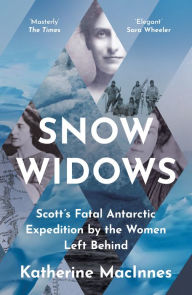 Title: Snow Widows: Scott's Fatal Antarctic Expedition by the Women Left Behind, Author: Katherine MacInnes