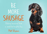 Title: Be More Sausage: Lifelong lessons from a small but mighty dog, Author: Matt Whyman