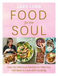 Title: Food for the Soul: Over 80 Delicious Recipes to Help You Fall Back in Love with Cooking, Author: Lucy Lord