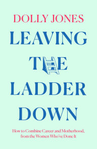 Title: Leaving the Ladder Down: How to Combine Career and Motherhood, from the Women Who've Done it, Author: Dolly Jones