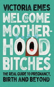 Title: Welcome to Motherhood, Bitches: The Real Guide to Pregnancy, Birth and Beyond, Author: Victoria Emes