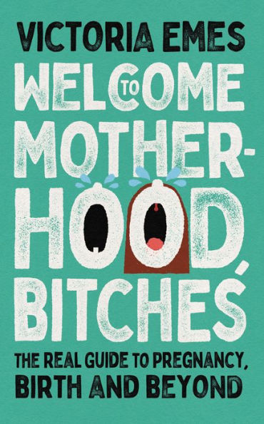 Welcome to Motherhood, Bitches: The Real Guide to Pregnancy, Birth and Beyond