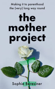 Title: The Mother Project: Making it to parenthood the (very) long way round, Author: Sophie Beresiner