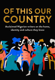 Of This Our Country: Acclaimed Nigerian writers on the home, identity and culture they know