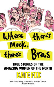 Title: Where There's Muck, There's Bras: Lost Stories of the Amazing Women of the North, Author: Kate Fox