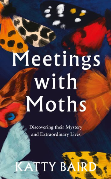 Meetings with Moths: Discovering their Mystery and Extraordinary Lives