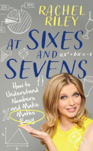 Title: At Sixes and Sevens: How to Understand Numbers and Make Maths Easy, Author: Rachel Riley